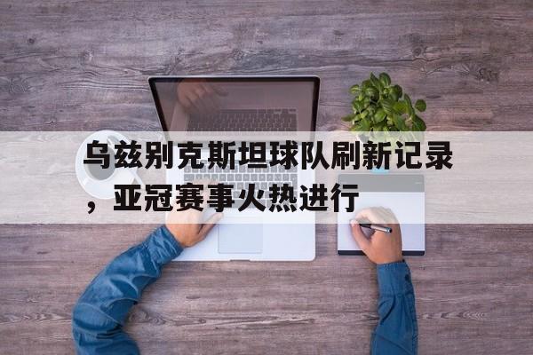 乌兹别克斯坦球队刷新记录,亚冠赛事火热进行的简单介绍