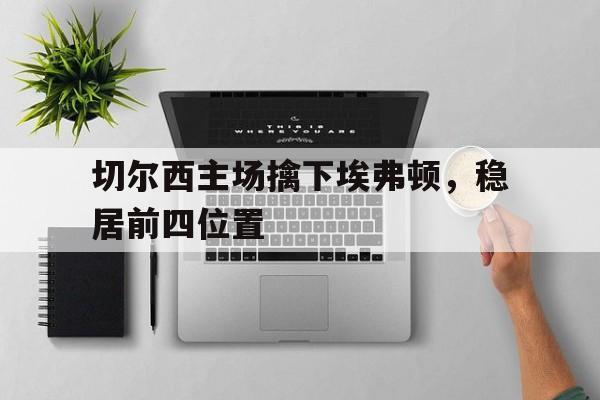包含切尔西主场擒下埃弗顿,稳居前四位置的词条