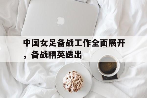 中国女足备战工作全面展开,备战精英迭出的简单介绍