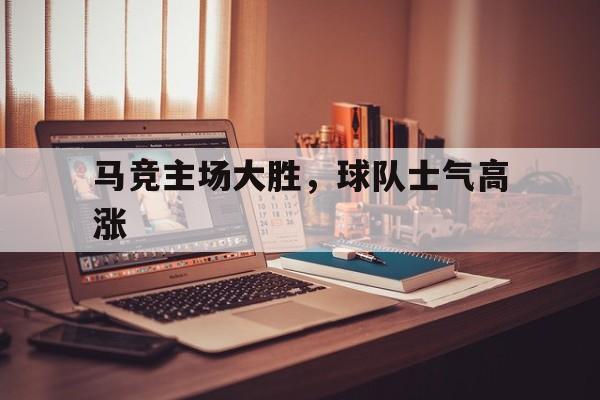 马竞主场大胜,球队士气高涨的简单介绍