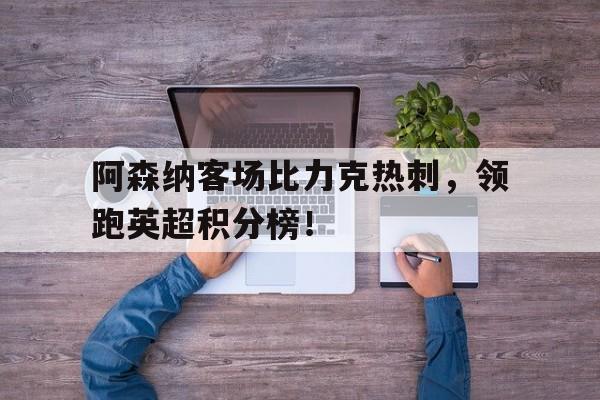 包含阿森纳客场比力克热刺，领跑英超积分榜！的词条