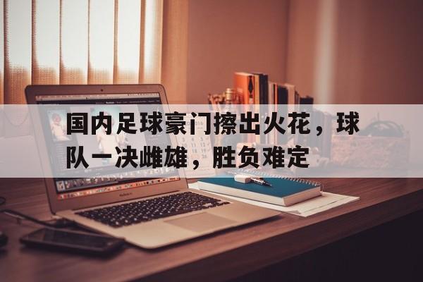 关于国内足球豪门擦出火花，球队一决雌雄，胜负难定的信息