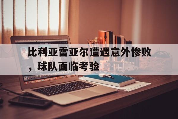 包含比利亚雷亚尔遭遇意外惨败，球队面临考验的词条