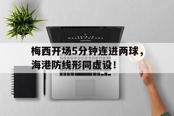 梅西开场5分钟连进两球，海港防线形同虚设！