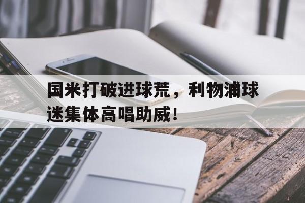 国米打破进球荒，利物浦球迷集体高唱助威！