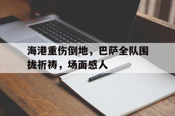 海港重伤倒地,巴萨全队围拢祈祷,场面感人