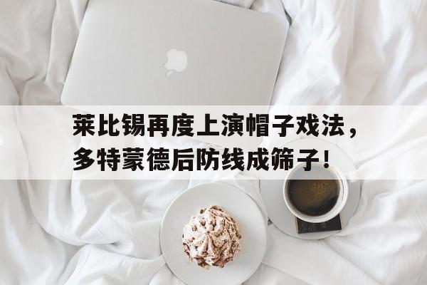 莱比锡再度上演帽子戏法，多特蒙德后防线成筛子！