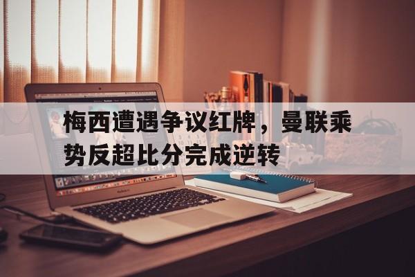 梅西遭遇争议红牌，曼联乘势反超比分完成逆转