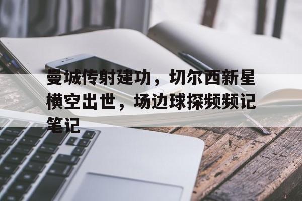曼城传射建功,切尔西新星横空出世,场边球探频频记笔记时空悍将国语高清完整版